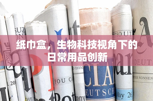 纸巾盒，生物科技视角下的日常用品创新
