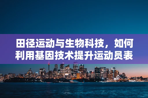 田径运动与生物科技，如何利用基因技术提升运动员表现？