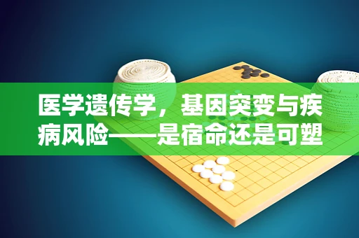 医学遗传学，基因突变与疾病风险——是宿命还是可塑的未来？