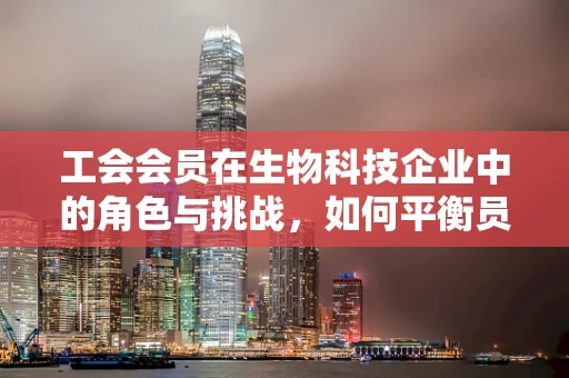 工会会员在生物科技企业中的角色与挑战，如何平衡员工权益与科研创新？