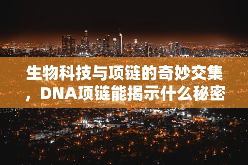 生物科技与项链的奇妙交集，DNA项链能揭示什么秘密？