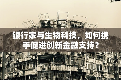 银行家与生物科技，如何携手促进创新金融支持？
