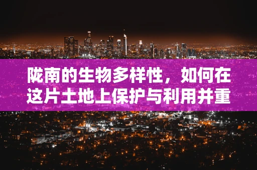 陇南的生物多样性，如何在这片土地上保护与利用并重？
