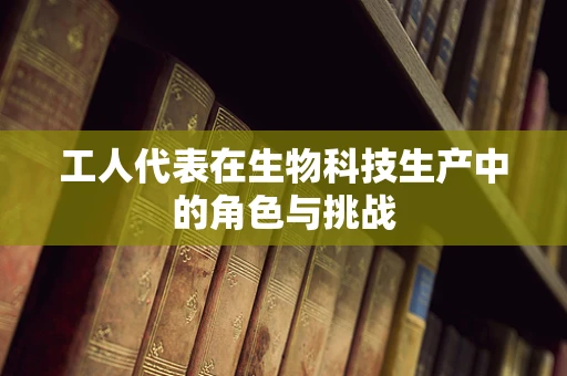 工人代表在生物科技生产中的角色与挑战
