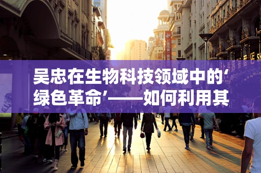 吴忠在生物科技领域中的‘绿色革命’——如何利用其独特优势推动可持续发展？