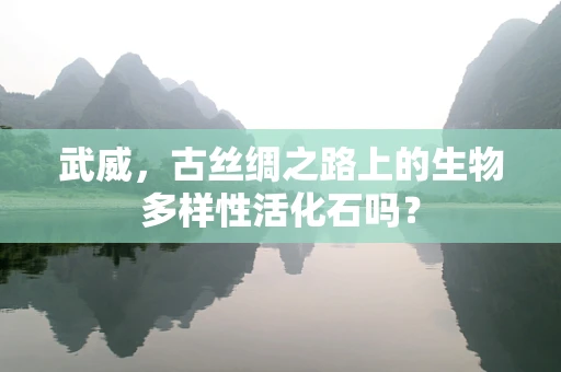 武威，古丝绸之路上的生物多样性活化石吗？