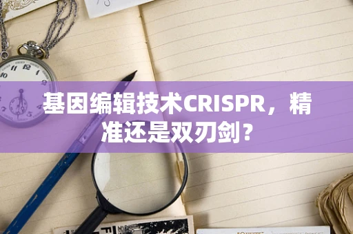 基因编辑技术CRISPR，精准还是双刃剑？