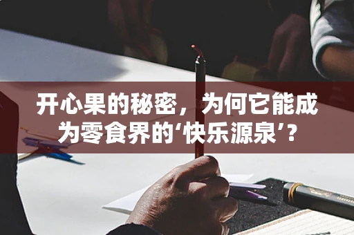 开心果的秘密，为何它能成为零食界的‘快乐源泉’？