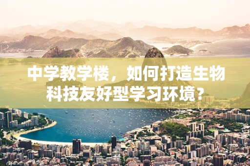 中学教学楼，如何打造生物科技友好型学习环境？