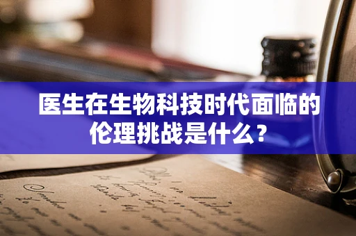 医生在生物科技时代面临的伦理挑战是什么？