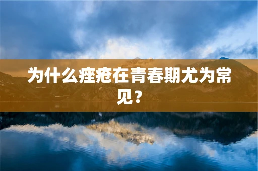 为什么痤疮在青春期尤为常见？
