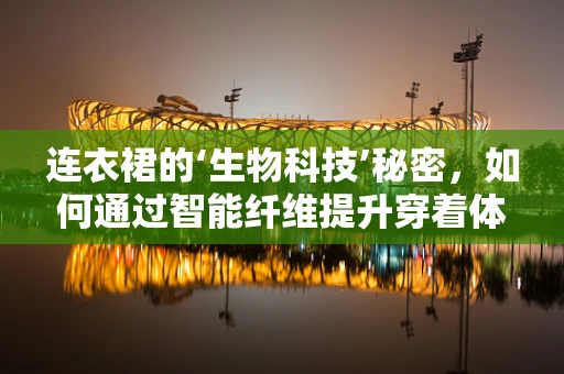连衣裙的‘生物科技’秘密，如何通过智能纤维提升穿着体验？