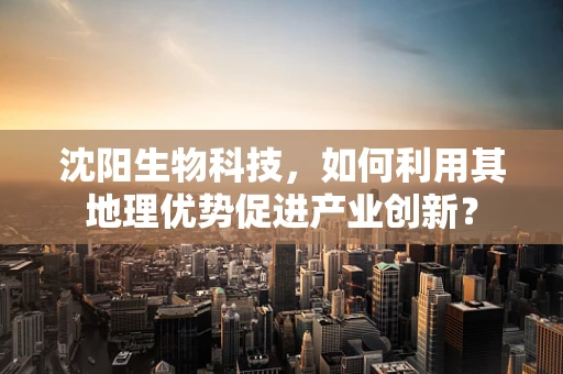 沈阳生物科技，如何利用其地理优势促进产业创新？
