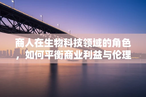 商人在生物科技领域的角色，如何平衡商业利益与伦理道德？