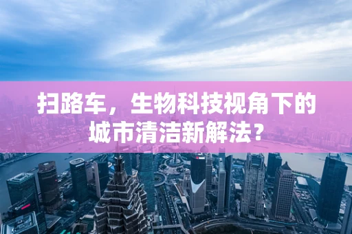 扫路车，生物科技视角下的城市清洁新解法？
