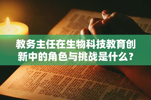 教务主任在生物科技教育创新中的角色与挑战是什么？