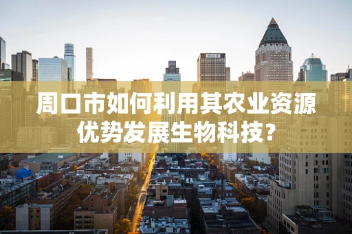 周口市如何利用其农业资源优势发展生物科技？