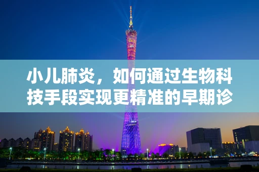 小儿肺炎，如何通过生物科技手段实现更精准的早期诊断与治疗？