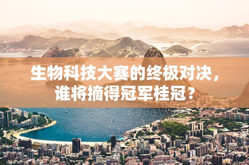 生物科技大赛的终极对决，谁将摘得冠军桂冠？