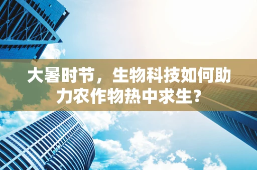 大暑时节，生物科技如何助力农作物热中求生？