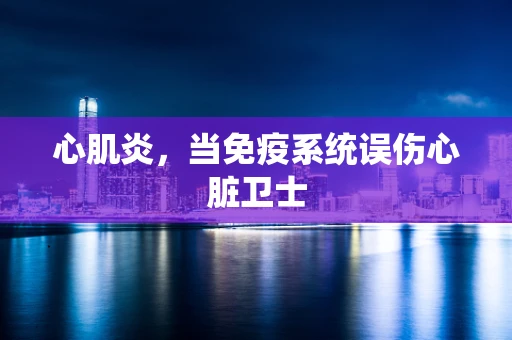 心肌炎，当免疫系统误伤心脏卫士