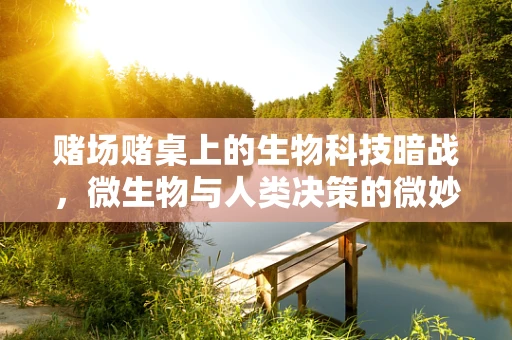 赌场赌桌上的生物科技暗战，微生物与人类决策的微妙关系