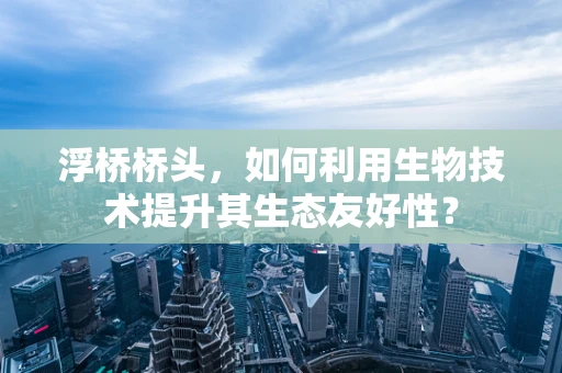 浮桥桥头，如何利用生物技术提升其生态友好性？