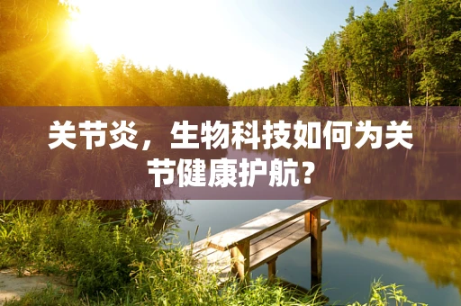 关节炎，生物科技如何为关节健康护航？