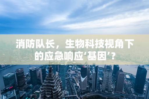 消防队长，生物科技视角下的应急响应‘基因’？