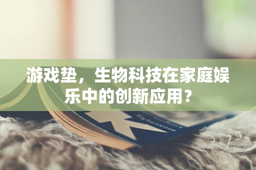 游戏垫，生物科技在家庭娱乐中的创新应用？