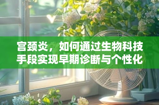 宫颈炎，如何通过生物科技手段实现早期诊断与个性化治疗？