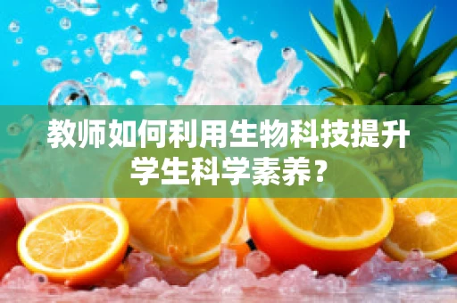 教师如何利用生物科技提升学生科学素养？