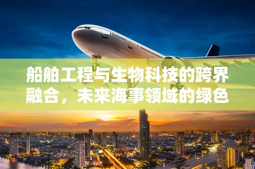 船舶工程与生物科技的跨界融合，未来海事领域的绿色革命？