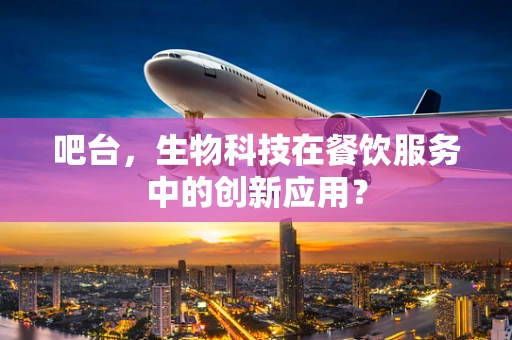 吧台，生物科技在餐饮服务中的创新应用？