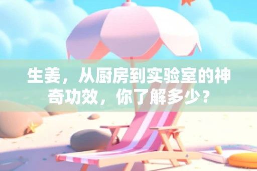 生姜，从厨房到实验室的神奇功效，你了解多少？