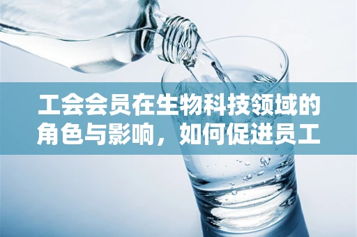 工会会员在生物科技领域的角色与影响，如何促进员工福祉与技术创新？