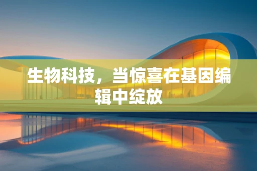 生物科技，当惊喜在基因编辑中绽放