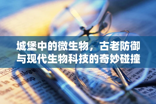 城堡中的微生物，古老防御与现代生物科技的奇妙碰撞