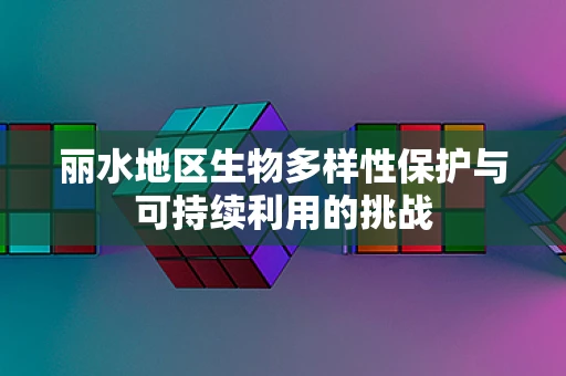 丽水地区生物多样性保护与可持续利用的挑战
