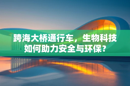 跨海大桥通行车，生物科技如何助力安全与环保？