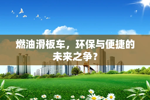 燃油滑板车，环保与便捷的未来之争？