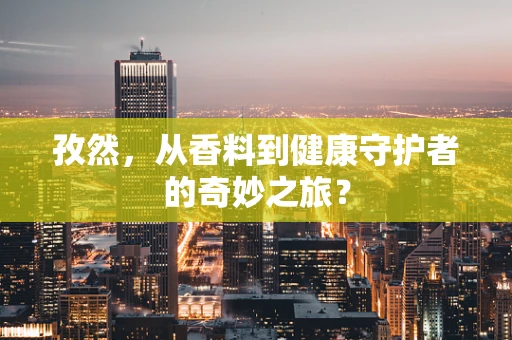 孜然，从香料到健康守护者的奇妙之旅？