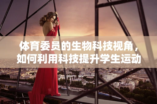 体育委员的生物科技视角，如何利用科技提升学生运动表现？