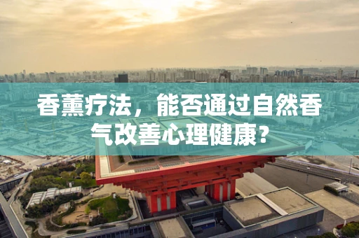香薰疗法，能否通过自然香气改善心理健康？