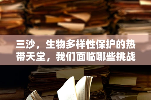 三沙，生物多样性保护的热带天堂，我们面临哪些挑战？