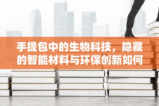 手提包中的生物科技，隐藏的智能材料与环保创新如何改变我们的日常？