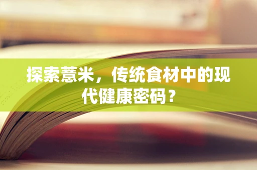 探索薏米，传统食材中的现代健康密码？