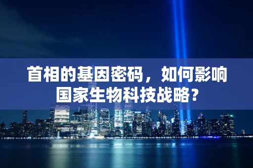 首相的基因密码，如何影响国家生物科技战略？
