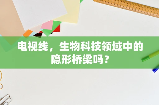 电视线，生物科技领域中的隐形桥梁吗？