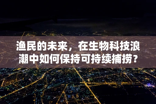 渔民的未来，在生物科技浪潮中如何保持可持续捕捞？